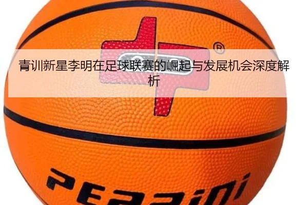 青训新星李明在足球联赛的崛起与发展机会深度解析